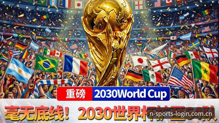 世界杯扩军至66队最新进展：2030年或迎历史性变革，中国男足迎来破局时刻